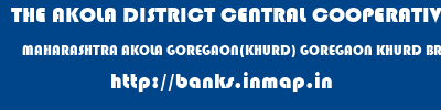 THE AKOLA DISTRICT CENTRAL COOPERATIVE BANK  MAHARASHTRA AKOLA GOREGAON(KHURD) GOREGAON KHURD BRANCH  banks information 